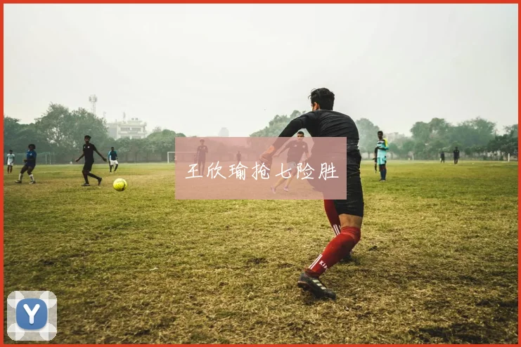 王欣瑜抢七险胜