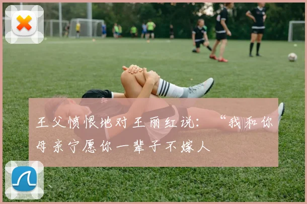 王父愤恨地对王丽红说：“我和你母亲宁愿你一辈子不嫁人