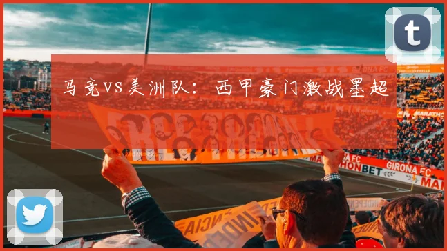 马竞vs美洲队：西甲豪门激战墨超