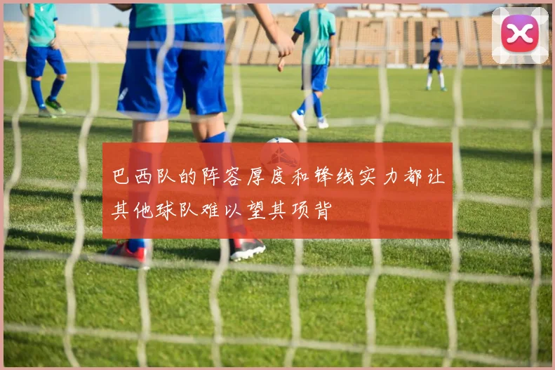 巴西队的阵容厚度和锋线实力都让其他球队难以望其项背