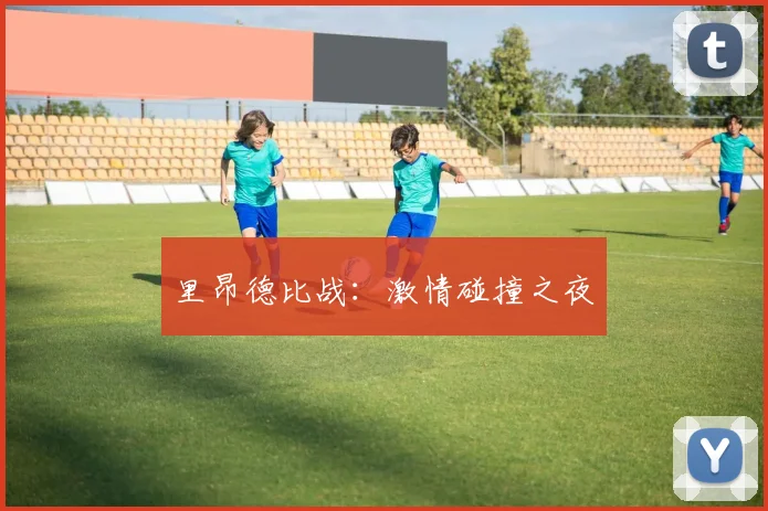 里昂德比战：激情碰撞之夜