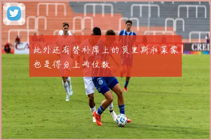 此外还有替补席上的莫里斯和莱蒙也是得分上两位数