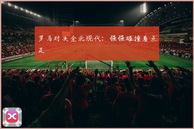 罗马对决全北现代：强强碰撞看点足
