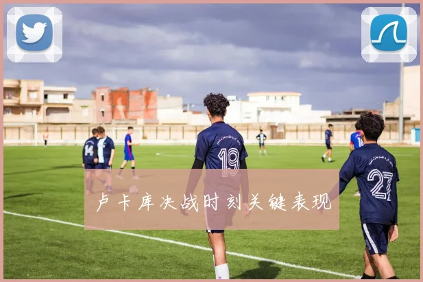 卢卡库决战时刻关键表现