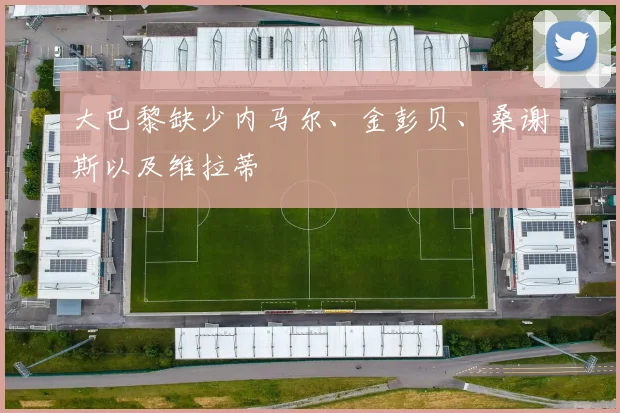 大巴黎缺少内马尔、金彭贝、桑谢斯以及维拉蒂