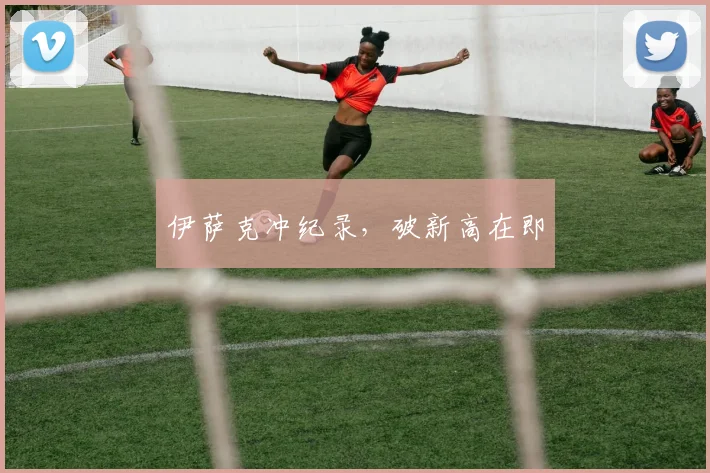 伊萨克冲纪录，破新高在即