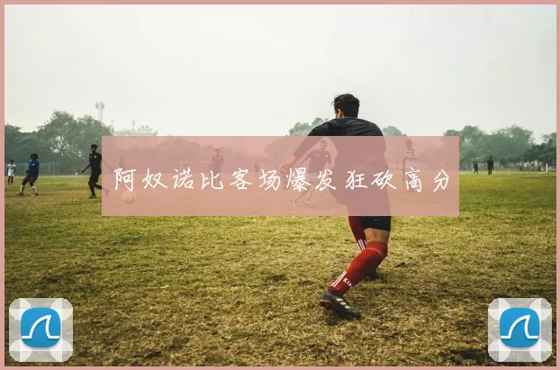阿奴诺比客场爆发狂砍高分