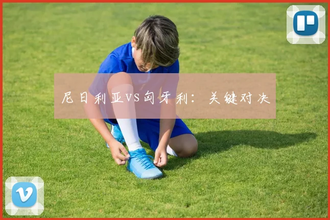 尼日利亚vs匈牙利：关键对决