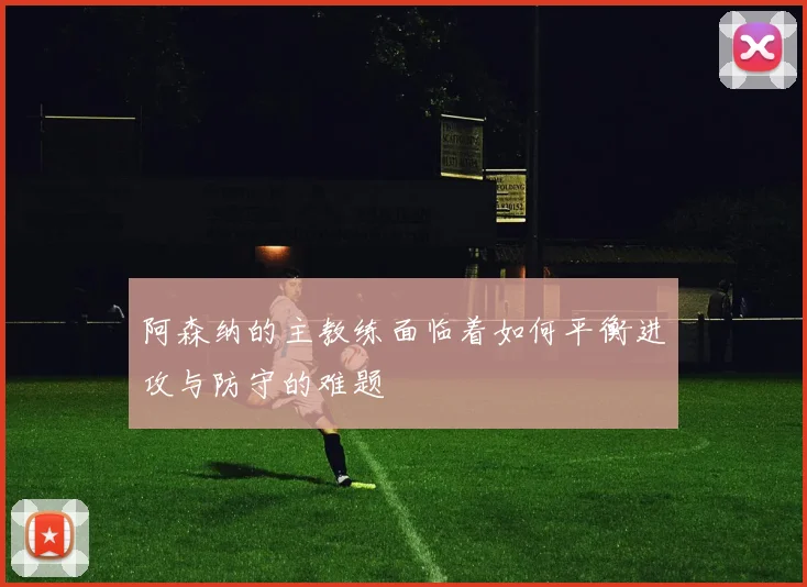 阿森纳的主教练面临着如何平衡进攻与防守的难题