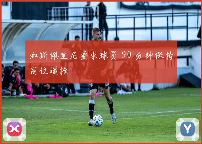 加斯佩里尼要求球员 90 分钟保持高位逼抢
