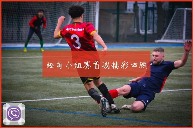 缅甸小组赛首战精彩回顾
