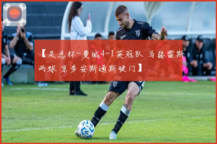 【足总杯-曼城4-1英冠队 马赫雷斯两球 京多安斯通斯破门】