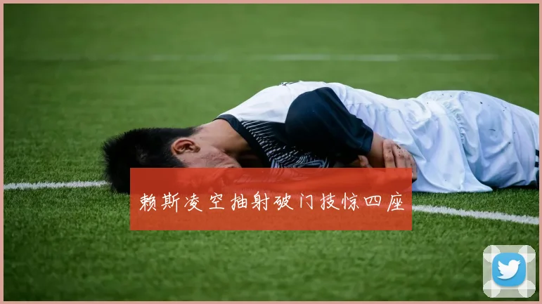 赖斯凌空抽射破门技惊四座