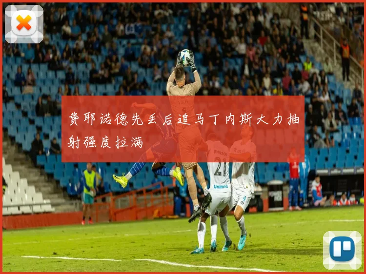 费耶诺德先丢后追马丁内斯大力抽射强度拉满