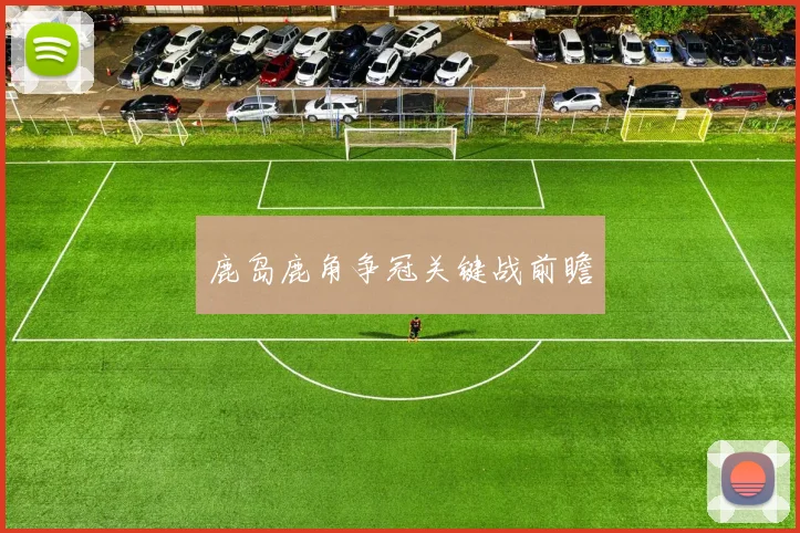 鹿岛鹿角争冠关键战前瞻