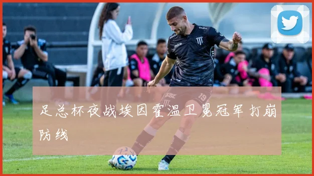 足总杯夜战埃因霍温卫冕冠军打崩防线