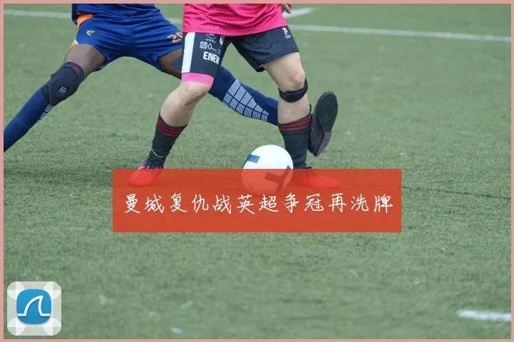 曼城复仇战英超争冠再洗牌