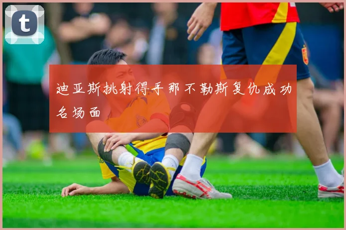 迪亚斯挑射得手那不勒斯复仇成功名场面