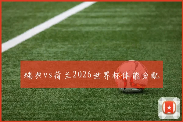瑞典vs荷兰2026世界杯体能分配