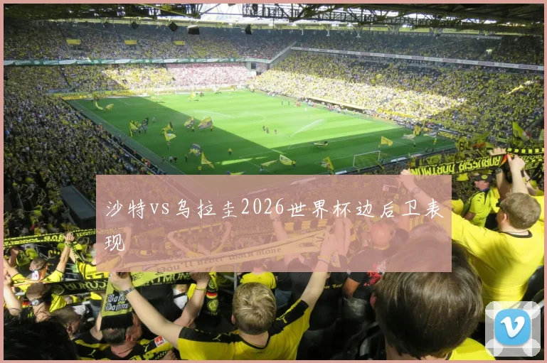 沙特vs乌拉圭2026世界杯边后卫表现