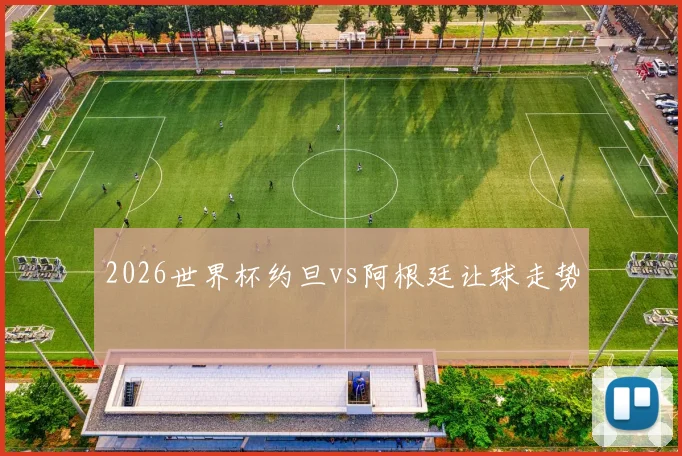 2026世界杯约旦vs阿根廷让球走势