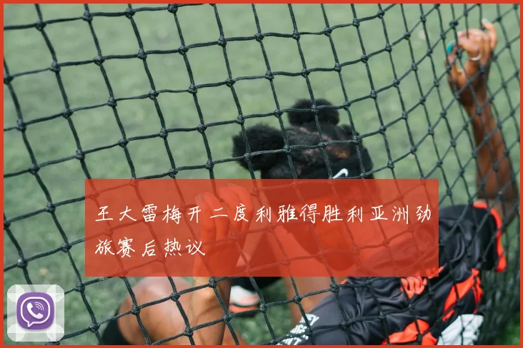 王大雷梅开二度利雅得胜利亚洲劲旅赛后热议