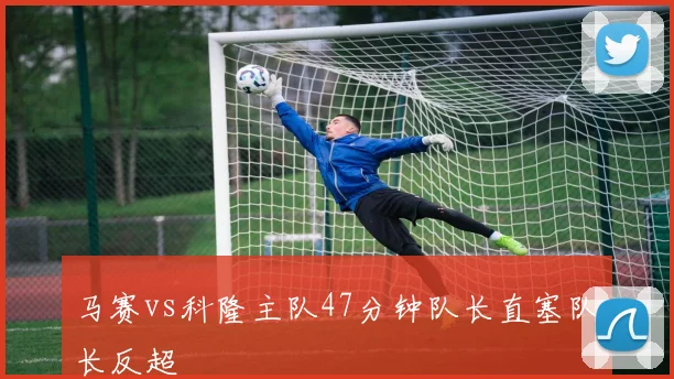 马赛vs科隆主队47分钟队长直塞队长反超