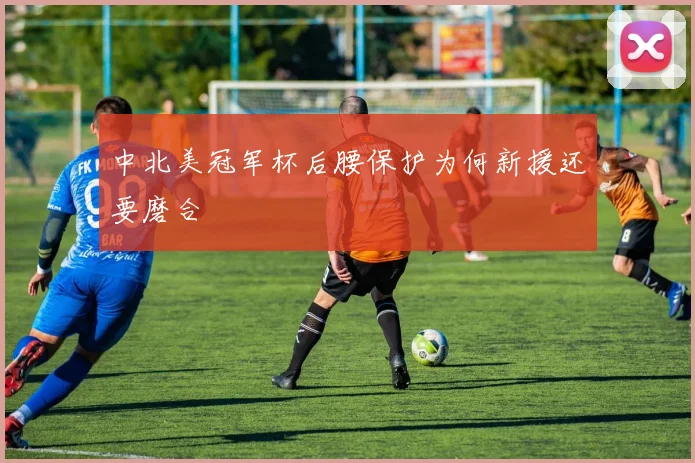 中北美冠军杯后腰保护为何新援还要磨合