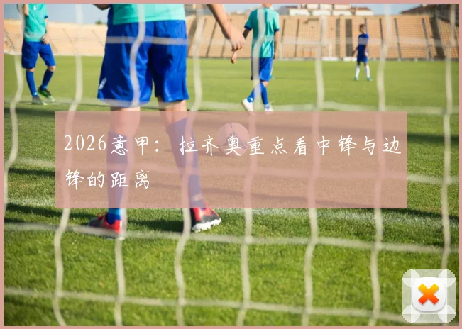 2026意甲：拉齐奥重点看中锋与边锋的距离
