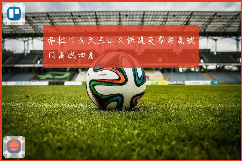 弗拉门戈天王山久保建英零角度破门高燃回看