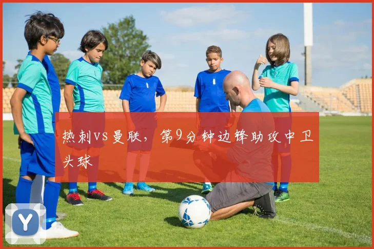 热刺vs曼联，第9分钟边锋助攻中卫头球