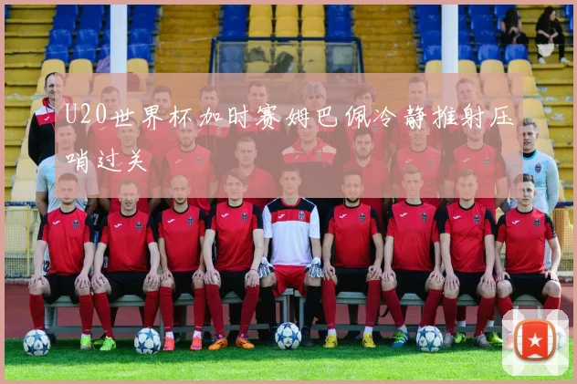 U20世界杯加时赛姆巴佩冷静推射压哨过关
