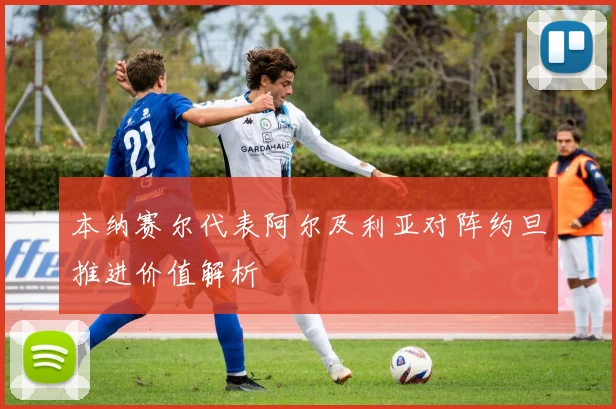 本纳赛尔代表阿尔及利亚对阵约旦推进价值解析