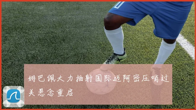 姆巴佩大力抽射国际迈阿密压哨过关悬念重启
