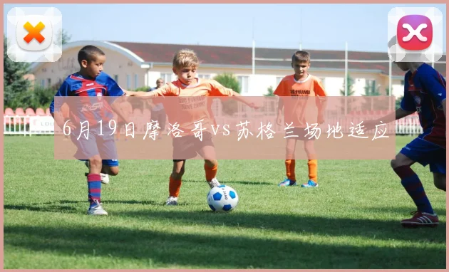 6月19日摩洛哥vs苏格兰场地适应