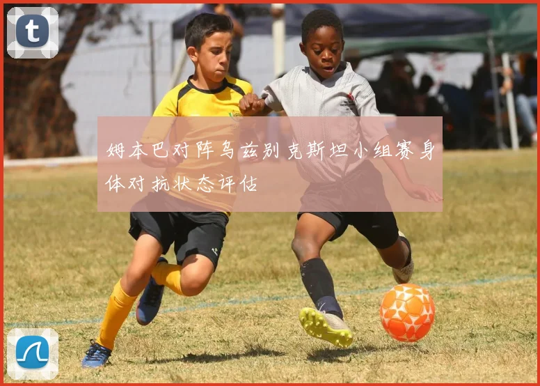 姆本巴对阵乌兹别克斯坦小组赛身体对抗状态评估