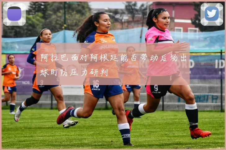 阿拉巴面对阿根廷能否带动后场出球盯防压力研判