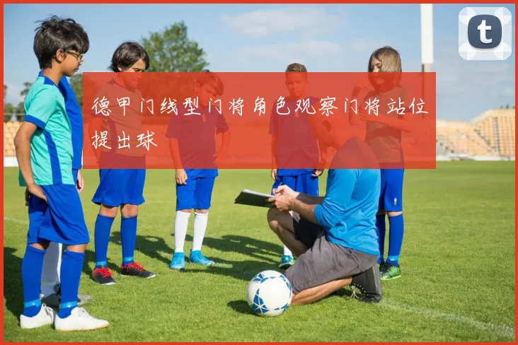 德甲门线型门将角色观察门将站位提出球
