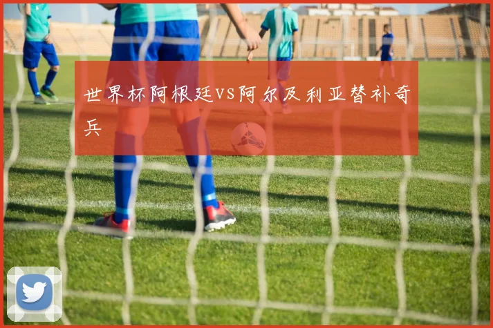 世界杯阿根廷vs阿尔及利亚替补奇兵