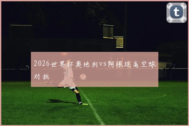 2026世界杯奥地利vs阿根廷高空球对抗