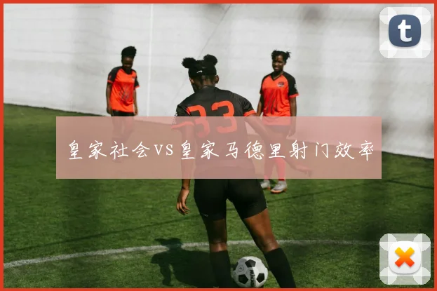 皇家社会vs皇家马德里射门效率