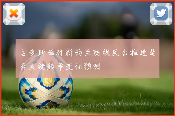 古多斯面对新西兰防线反击推进是否关键赔率变化预测