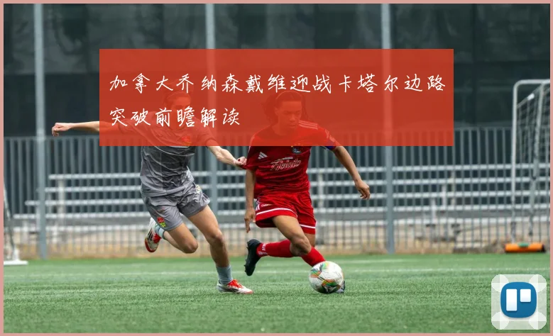 加拿大乔纳森戴维迎战卡塔尔边路突破前瞻解读