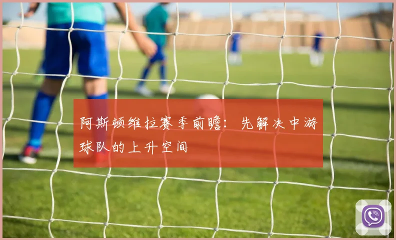 阿斯顿维拉赛季前瞻：先解决中游球队的上升空间