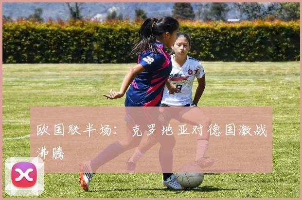 欧国联半场：克罗地亚对德国激战沸腾