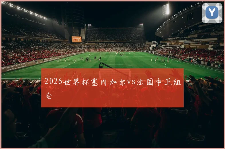2026世界杯塞内加尔vs法国中卫组合