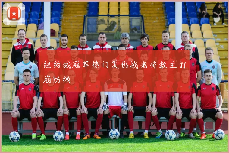 纽约城冠军热门复仇战老将救主打崩防线