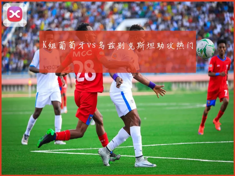 K组葡萄牙vs乌兹别克斯坦助攻热门