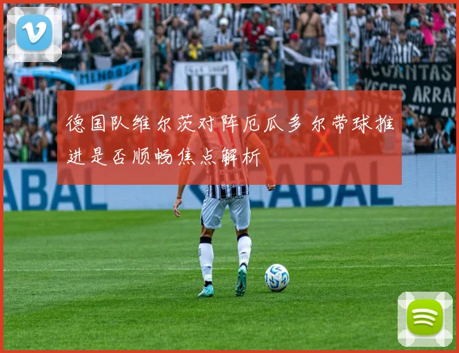 德国队维尔茨对阵厄瓜多尔带球推进是否顺畅焦点解析