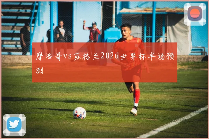 摩洛哥vs苏格兰2026世界杯半场预测